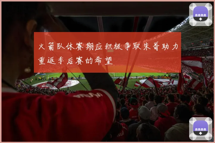 火箭队休赛期应积极争取朱哥助力重返季后赛的希望