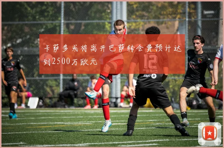 卡萨多或将离开巴萨转会费预计达到2500万欧元
