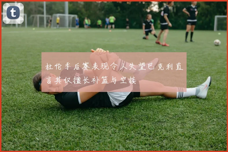 杜伦季后赛表现令人失望巴克利直言其仅擅长补篮与空接