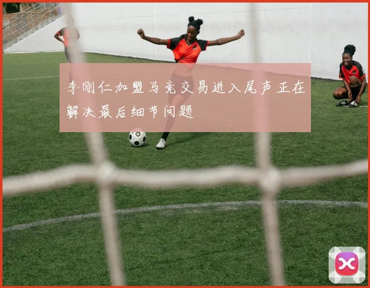 李刚仁加盟马竞交易进入尾声正在解决最后细节问题