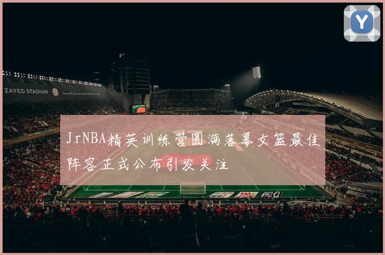 JrNBA精英训练营圆满落幕女篮最佳阵容正式公布引发关注