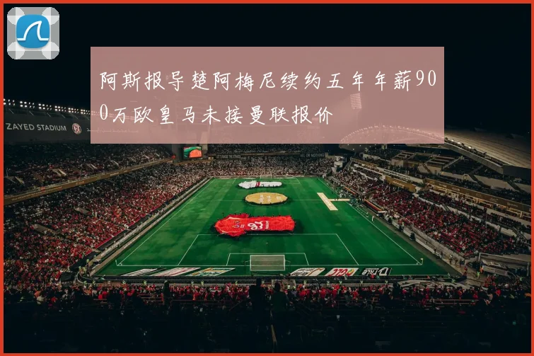 阿斯报导楚阿梅尼续约五年年薪900万欧皇马未接曼联报价