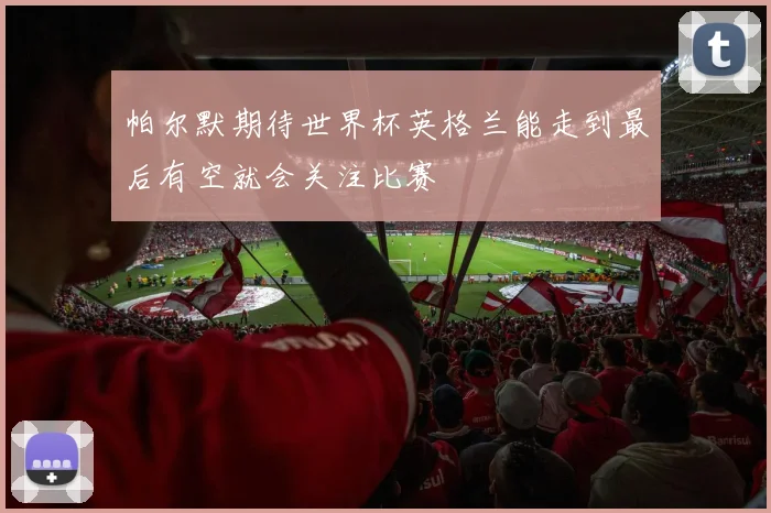 帕尔默期待世界杯英格兰能走到最后有空就会关注比赛