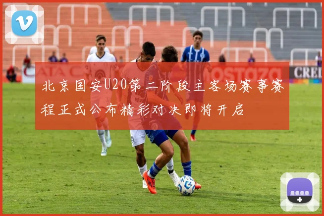 北京国安U20第二阶段主客场赛事赛程正式公布精彩对决即将开启