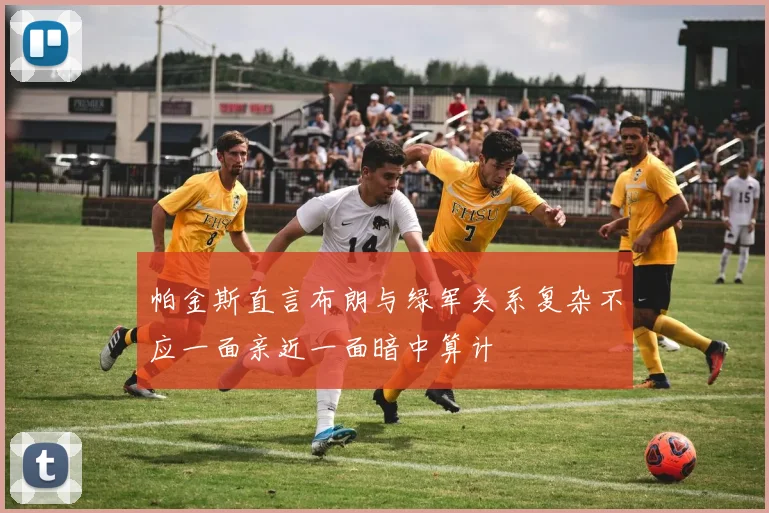 帕金斯直言布朗与绿军关系复杂不应一面亲近一面暗中算计