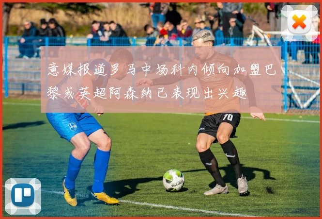 意媒报道罗马中场科内倾向加盟巴黎或英超阿森纳已表现出兴趣