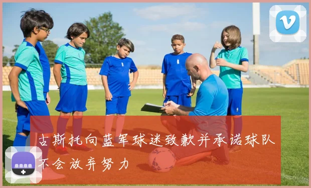 古斯托向蓝军球迷致歉并承诺球队不会放弃努力