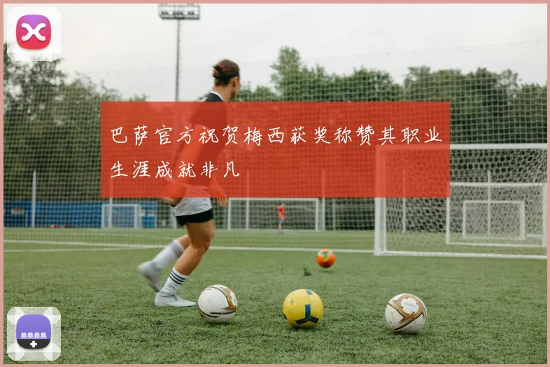 巴萨官方祝贺梅西获奖称赞其职业生涯成就非凡